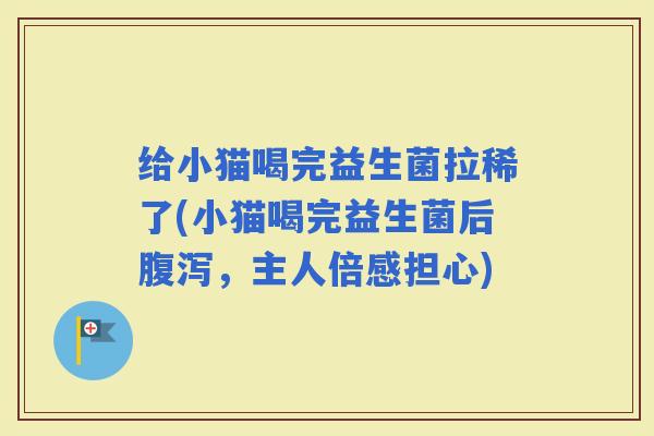 给小猫喝完益生菌拉稀了(小猫喝完益生菌后,主人倍感担心) 给小猫喝完益生菌拉稀了(小猫喝完益生菌后,主人倍感担心)