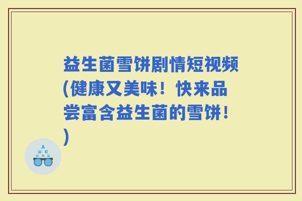 益生菌雪饼剧情短视频(健康又美味！快来品尝富含益生菌的雪饼！)