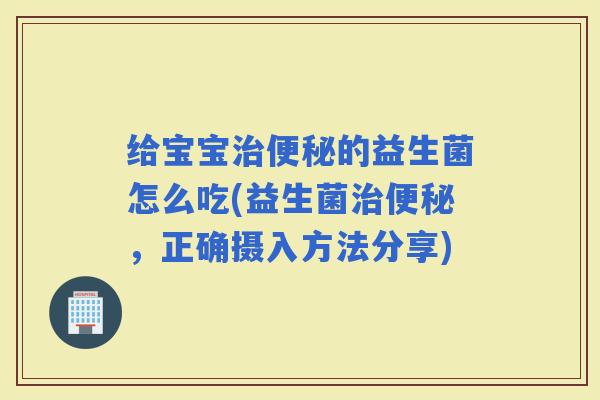 给宝宝的益生菌怎么吃(益生菌,正确摄入方法分享) 给宝宝的益生菌怎么吃(益生菌,正确摄入方法分享)