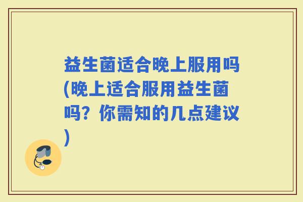 益生菌适合晚上服用吗(晚上适合服用益生菌吗?你需知的几点建议) 益生菌适合晚上服用吗(晚上适合服用益生菌吗?你需知的几点建议)