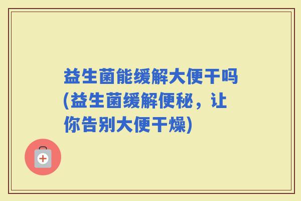 益生菌能缓解大便干吗(益生菌缓解，让你告别大便干燥)
