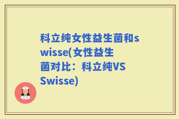 科立纯女性益生菌和swisse(女性益生菌对比:科立纯VS Swisse) 科立纯女性益生菌和swisse(女性益生菌对比:科立纯VS Swisse)