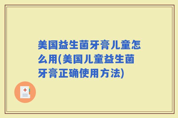 美国益生菌牙膏儿童怎么用(美国儿童益生菌牙膏正确使用方法) 美国益生菌牙膏儿童怎么用(美国儿童益生菌牙膏正确使用方法)