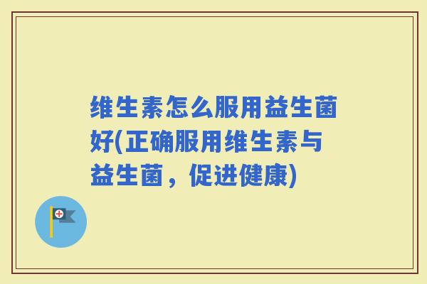维生素怎么服用益生菌好(正确服用维生素与益生菌,促进健康) 维生素怎么服用益生菌好(正确服用维生素与益生菌,促进健康)