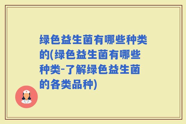 绿色益生菌有哪些种类的(绿色益生菌有哪些种类-了解绿色益生菌的各类品种) 绿色益生菌有哪些种类的(绿色益生菌有哪些种类-了解绿色益生菌的各类品种)
