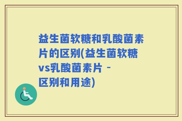 益生菌软糖和乳酸菌素片的区别(益生菌软糖vs乳酸菌素片 - 区别和用途)