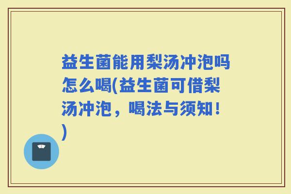 益生菌能用梨汤冲泡吗怎么喝(益生菌可借梨汤冲泡，喝法与须知！)
