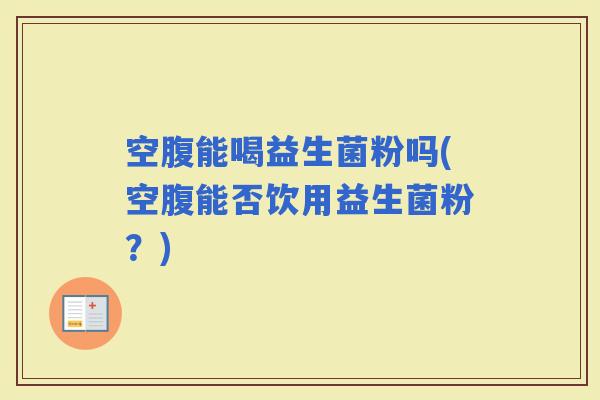 空腹能喝益生菌粉吗(空腹能否饮用益生菌粉？)