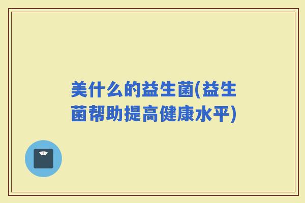 美什么的益生菌(益生菌帮助提高健康水平)