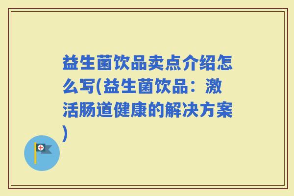 益生菌饮品卖点介绍怎么写(益生菌饮品：激活肠道健康的解决方案)