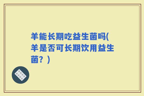 羊能长期吃益生菌吗(羊是否可长期饮用益生菌?) 羊能长期吃益生菌吗(羊是否可长期饮用益生菌?)