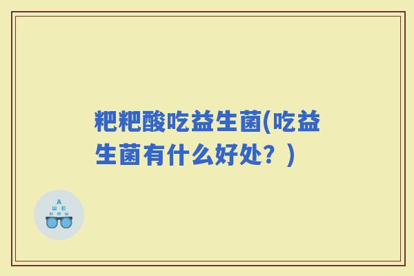 粑粑酸吃益生菌(吃益生菌有什么好处？)