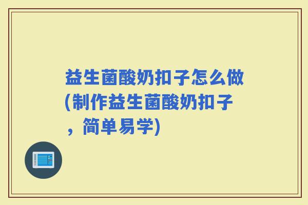 益生菌酸奶扣子怎么做(制作益生菌酸奶扣子，简单易学)