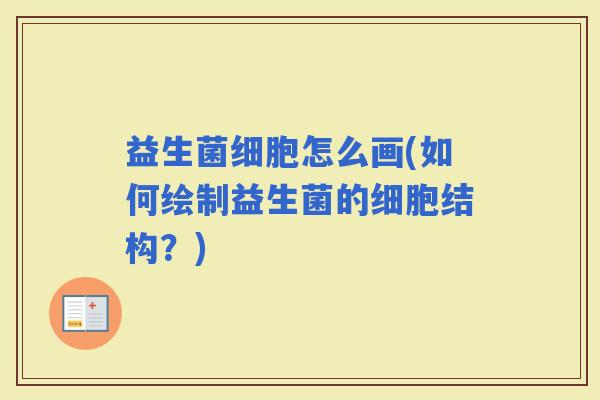 益生菌细胞怎么画(如何绘制益生菌的细胞结构?) 益生菌细胞怎么画(如何绘制益生菌的细胞结构?)