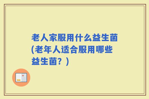 老人家服用什么益生菌(老年人适合服用哪些益生菌？)