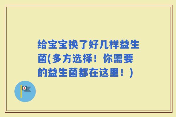 给宝宝换了好几样益生菌(多方选择!你需要的益生菌都在这里!) 给宝宝换了好几样益生菌(多方选择!你需要的益生菌都在这里!)