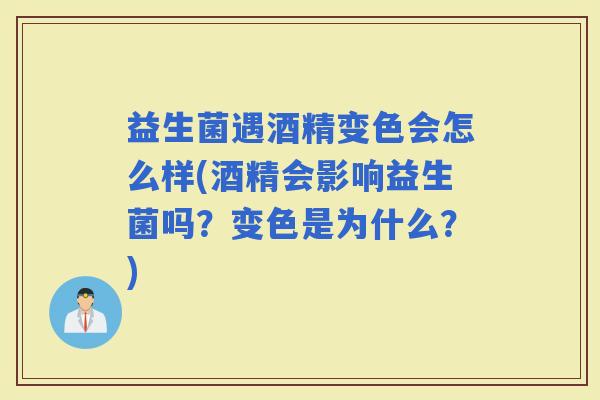 益生菌遇酒精变色会怎么样(酒精会影响益生菌吗?变色是为什么?) 益生菌遇酒精变色会怎么样(酒精会影响益生菌吗?变色是为什么?)