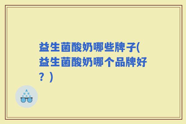 益生菌酸奶哪些牌子(益生菌酸奶哪个品牌好？)
