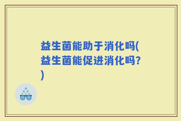 益生菌能助于消化吗(益生菌能促进消化吗？)
