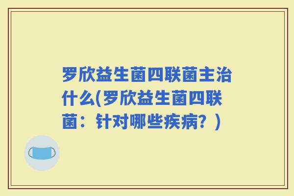 罗欣益生菌四联菌主什么(罗欣益生菌四联菌：针对哪些？)