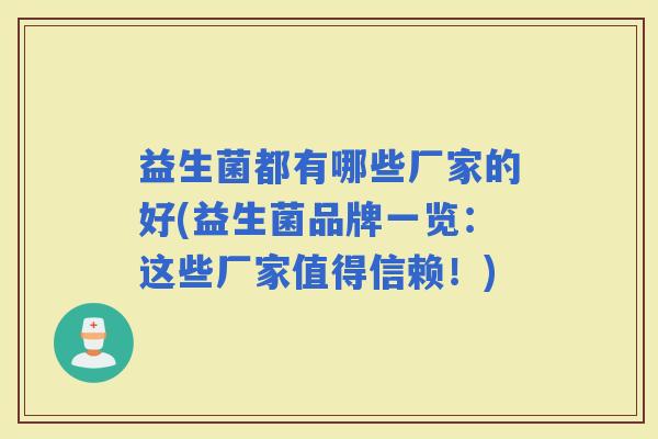 益生菌都有哪些厂家的好(益生菌品牌一览:这些厂家值得信赖!) 益生菌都有哪些厂家的好(益生菌品牌一览:这些厂家值得信赖!)