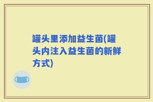 罐头里添加益生菌(罐头内注入益生菌的新鲜方式)