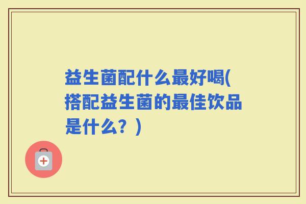 益生菌配什么好喝(搭配益生菌的佳饮品是什么?) 益生菌配什么好喝(搭配益生菌的佳饮品是什么?)