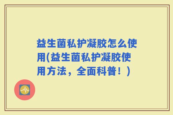 益生菌私护凝胶怎么使用(益生菌私护凝胶使用方法,全面科普!) 益生菌私护凝胶怎么使用(益生菌私护凝胶使用方法,全面科普!)