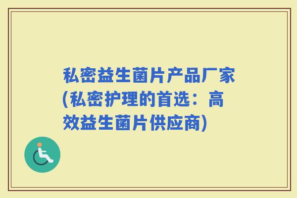 私密益生菌片产品厂家(私密护理的首选:高效益生菌片供应商) 私密益生菌片产品厂家(私密护理的首选:高效益生菌片供应商)