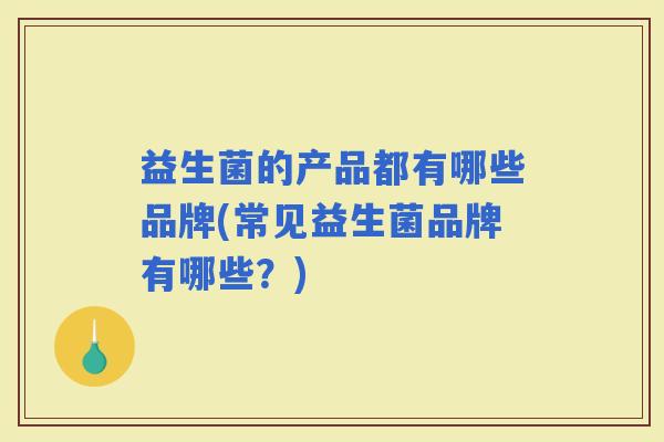 益生菌的产品都有哪些品牌(常见益生菌品牌有哪些？)