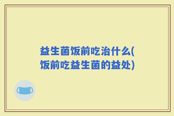 益生菌饭前吃什么(饭前吃益生菌的益处)