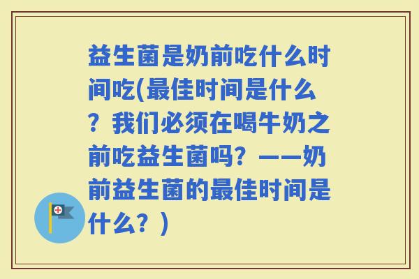 益生菌是奶前吃什么时间吃(佳时间是什么?我们必须在喝牛奶之前吃益生菌吗?——奶前益生菌的佳时间是什么?) 益生菌是奶前吃什么时间吃(佳时间是什么?我们必须在喝牛奶之前吃益生菌吗?——奶前益生菌的佳时间是什么?)