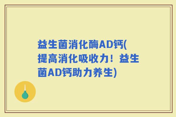 益生菌消化酶AD钙(提高消化吸收力!益生菌AD钙助力养生) 益生菌消化酶AD钙(提高消化吸收力!益生菌AD钙助力养生)