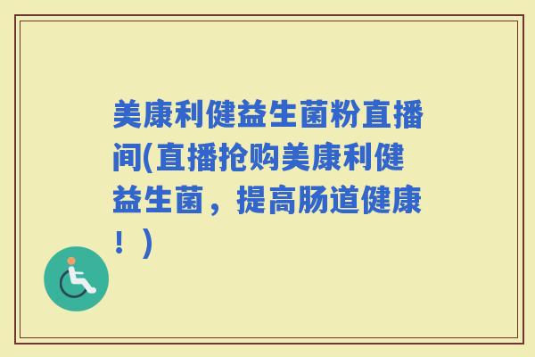 美康利健益生菌粉直播间(直播抢购美康利健益生菌,提高肠道健康!) 美康利健益生菌粉直播间(直播抢购美康利健益生菌,提高肠道健康!)