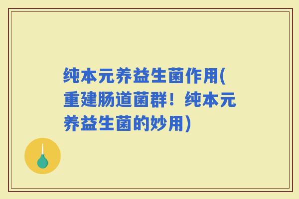 纯本元养益生菌作用(重建肠道菌群！纯本元养益生菌的妙用)