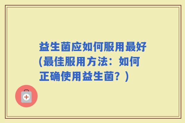 益生菌应如何服用好(佳服用方法：如何正确使用益生菌？)