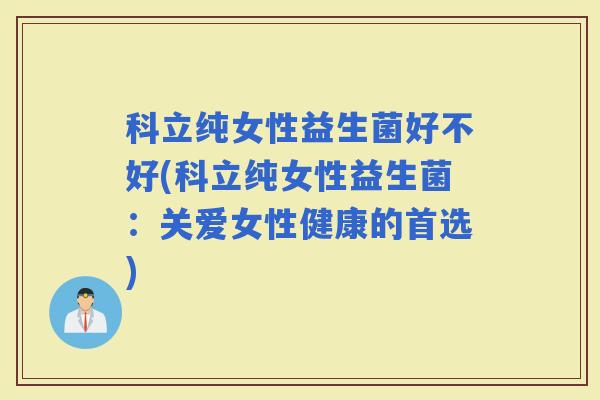 科立纯女性益生菌好不好(科立纯女性益生菌：关爱女性健康的首选)