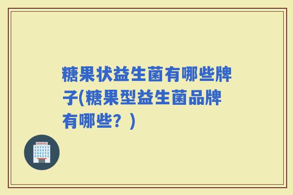 糖果状益生菌有哪些牌子(糖果型益生菌品牌有哪些？)
