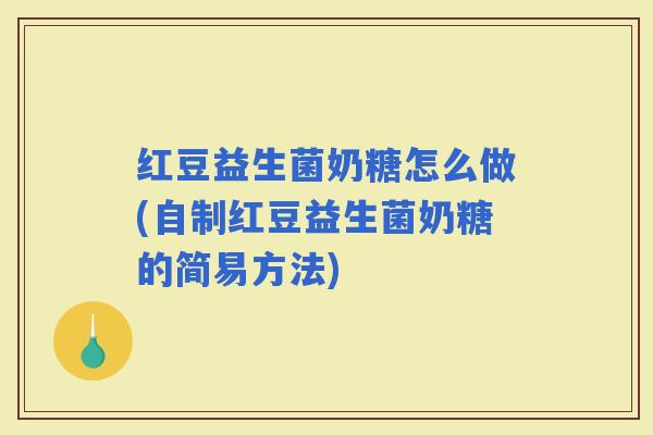 红豆益生菌奶糖怎么做(自制红豆益生菌奶糖的简易方法)