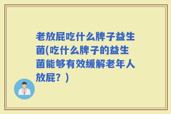 老放屁吃什么牌子益生菌(吃什么牌子的益生菌能够有效缓解老年人放屁？)