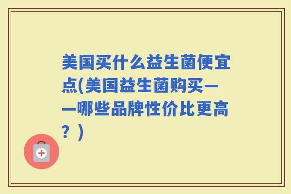 美国买什么益生菌便宜点(美国益生菌购买——哪些品牌性价比更高?) 美国买什么益生菌便宜点(美国益生菌购买——哪些品牌性价比更高?)