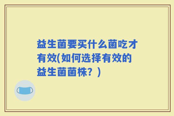 益生菌要买什么菌吃才有效(如何选择有效的益生菌菌株？)