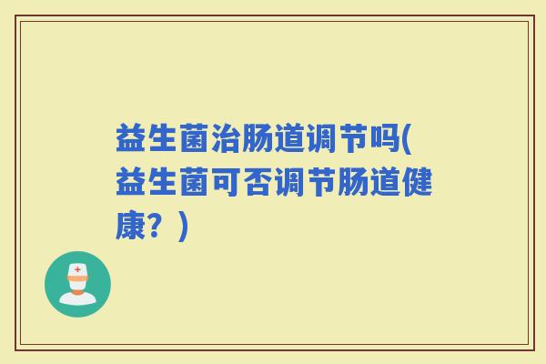 益生菌肠道调节吗(益生菌可否调节肠道健康？)
