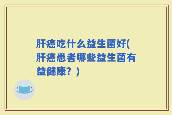 吃什么益生菌好(患者哪些益生菌有益健康？)