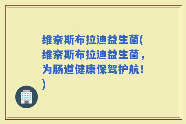 维奈斯布拉迪益生菌(维奈斯布拉迪益生菌，为肠道健康保驾护航！)