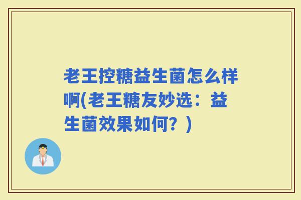 老王控糖益生菌怎么样啊(老王糖友妙选：益生菌效果如何？)