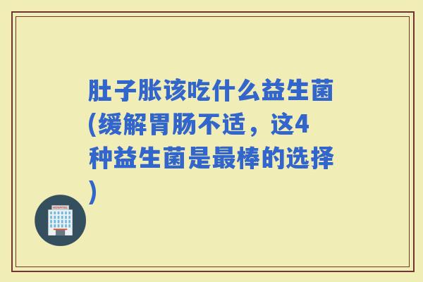 肚子胀该吃什么益生菌(缓解不适，这4种益生菌是棒的选择)