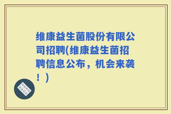 维康益生菌股份有限公司招聘(维康益生菌招聘信息公布，机会来袭！)