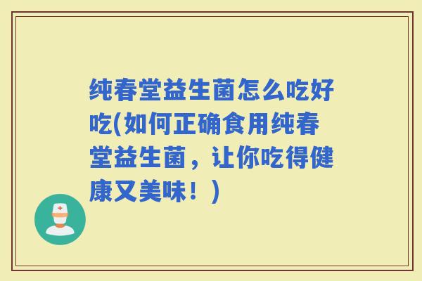 纯春堂益生菌怎么吃好吃(如何正确食用纯春堂益生菌，让你吃得健康又美味！)