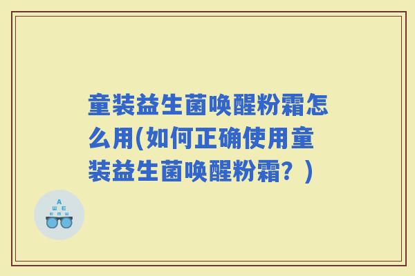 童装益生菌唤醒粉霜怎么用(如何正确使用童装益生菌唤醒粉霜？)